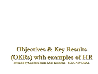 www..scsuniversal.in
.
Objectives & Key Results
(OKRs) with examples of HR
Prepared by Gajendra Khare Chief Executive – SCS UNIVERSAL
 