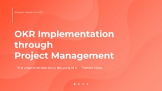 OKR Implementation
through
Project Management
“The value of an idea lies in the using of it” - Thomas Edison
#magefest #keylearning #2020
 
