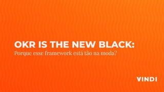 OKR IS THE NEW BLACK:
Porque esse framework está tão na moda?
 