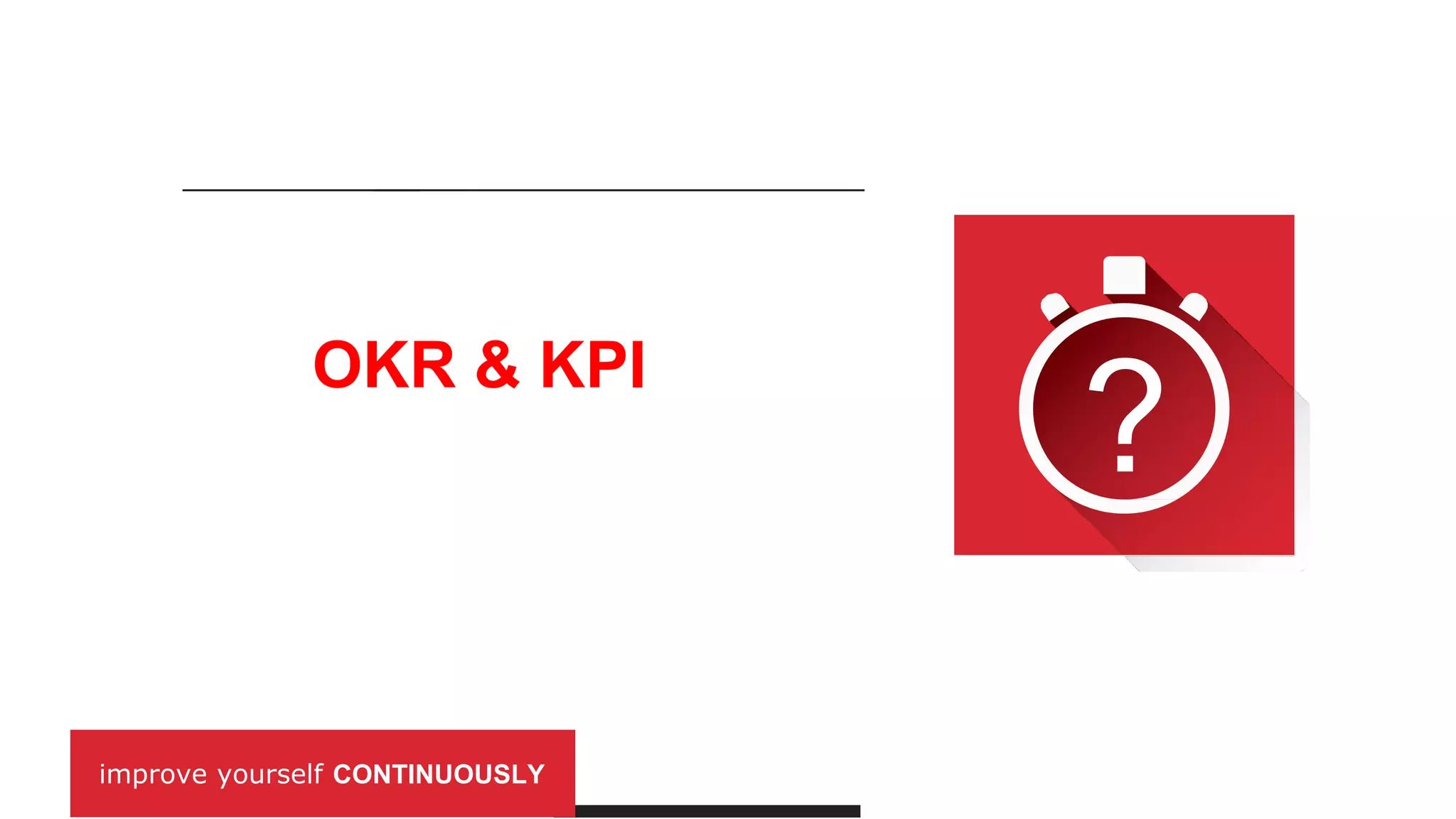 improve yourself CONTINUOUSLY
OKR & KPI
?
 