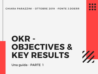 CHIARA PARAZZINI - OTTOBRE 2019  -FONTE J.DOERR
OKR - 
OBJECTIVES &
KEY RESULTS
Una guida - PARTE  1
 