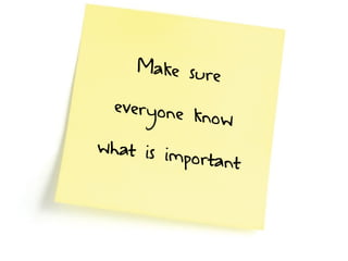 Make sure
everyone know
what is important
 
