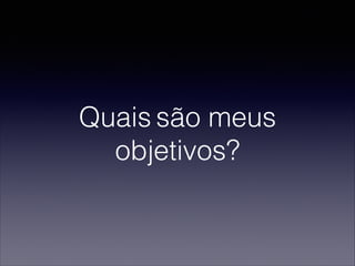 Quais são meus
objetivos?
 