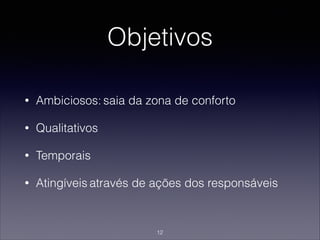 Objetivos
• Ambiciosos: saia da zona de conforto
• Qualitativos
• Temporais
• Atingíveis através de ações dos responsáveis
12
 