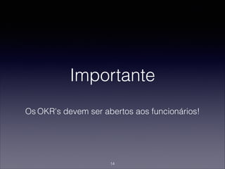 Importante
Os OKR's devem ser abertos aos funcionários!
14
 