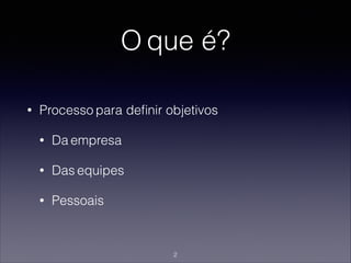 O que é?
• Processo para deﬁnir objetivos
• Da empresa
• Das equipes
• Pessoais
2
 