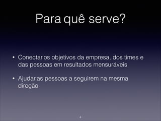 Para quê serve?
• Conectar os objetivos da empresa, dos times e
das pessoas em resultados mensuráveis
• Ajudar as pessoas a seguirem na mesma
direção
4
 