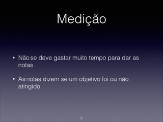Medição
• Não se deve gastar muito tempo para dar as
notas
• As notas dizem se um objetivo foi ou não
atingido
9
 