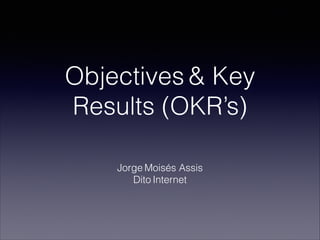 Objectives & Key
Results (OKR’s)
Jorge Moisés Assis
Dito Internet
 