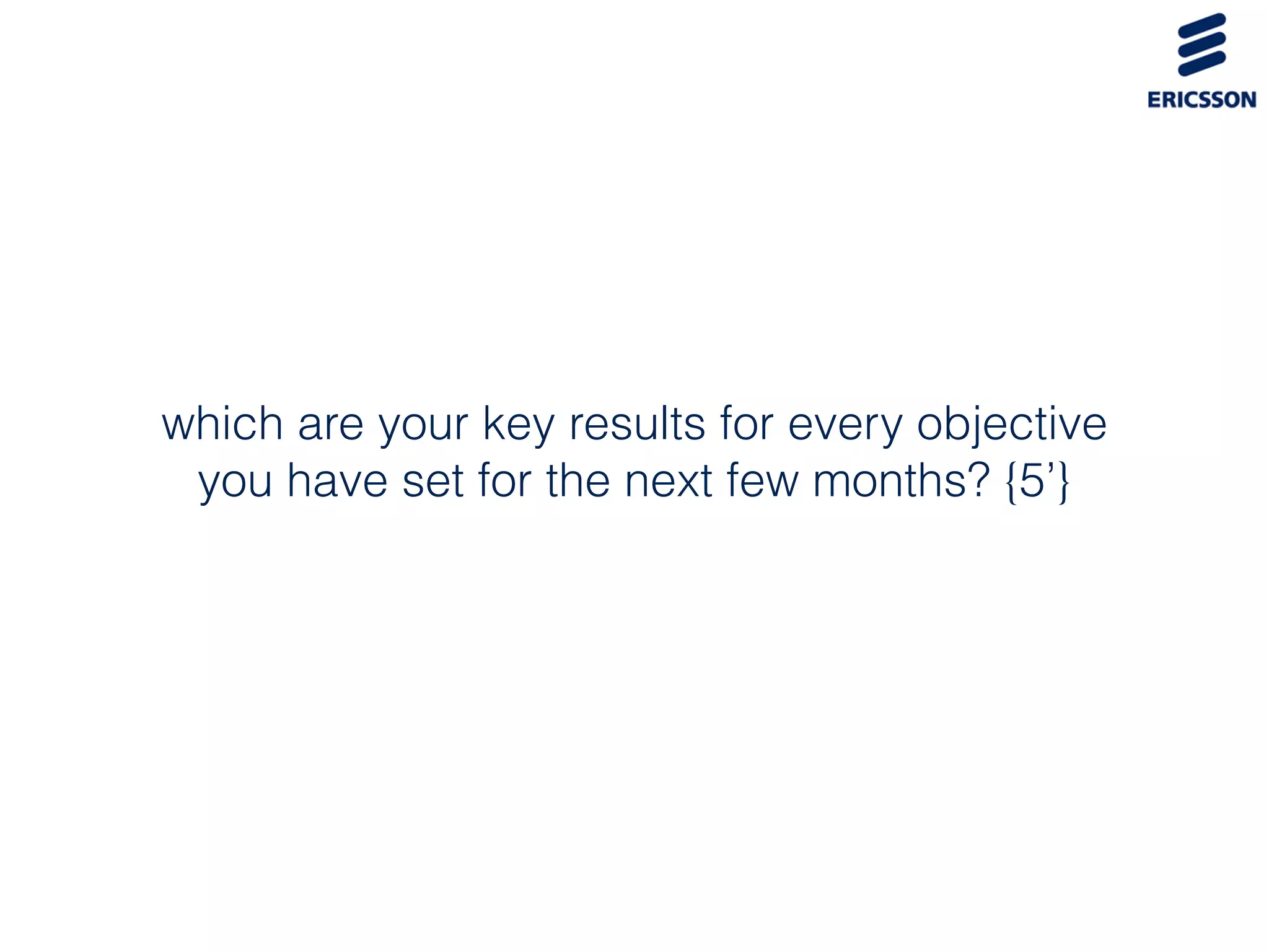 which are your key results for every objective
you have set for the next few months? {5’}
 