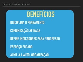 OBJECTIVE AND KEY RESULTS
DISCIPLINA O PENSAMENTO
COMUNICAÇÃO AFINADA
DEFINE INDICADORES PARA PROGRESSO
ESFORÇO FOCADO
AUXILIA A AUTO-ORGANIZAÇÃO
BENEFÍCIOS
 