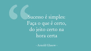 “Sucesso é simples:
Faça o que é certo,
do jeito certo na
hora certa
- Arnold Glasow -
 