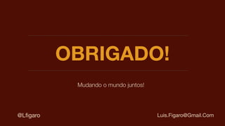 OBRIGADO!
Mudando o mundo juntos!
Luis.Figaro@Gmail.Com@Lﬁgaro

 