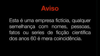 Esta é uma empresa ﬁctícia, qualquer
semelhança com nomes, pessoas,
fatos ou series de ﬁcção cientíﬁca
dos anos 60 é mera coincidência.
Aviso
 