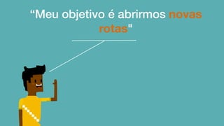 “Meu objetivo é abrirmos novas
rotas"
 