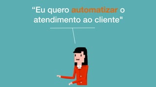 “Eu quero automatizar o
atendimento ao cliente"
 