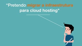 “Pretendo migrar a infraestrutura
para cloud hosting"
 