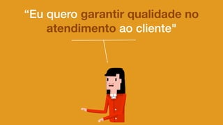 “Eu quero garantir qualidade no
atendimento ao cliente"
 