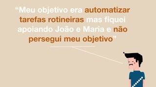 “Meu objetivo era automatizar
tarefas rotineiras mas ﬁquei
apoiando João e Maria e não
persegui meu objetivo”
 