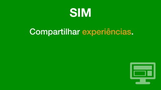 Compartilhar experiências.
SIM
 