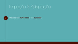 Inspeção & Adaptação
4 Métricas não numéricas e não ousadas.
 