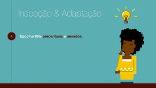 Inspeção & Adaptação
4 Métricas não numéricas e não ousadas.Escolha KRs percentuais e ousados.
 