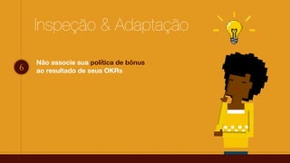 Inspeção & Adaptação
6
Não associe sua política de bônus
ao resultado de seus OKRs
 