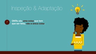 Inspeção & Adaptação
7
OKRs são uma coisa que tem
que ser feita, não a única coisa.
 