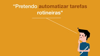 “Pretendo automatizar tarefas
rotineiras"
 