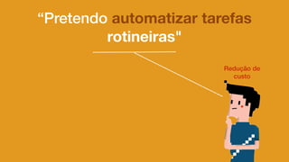 “Pretendo automatizar tarefas
rotineiras"
Redução de
custo
 