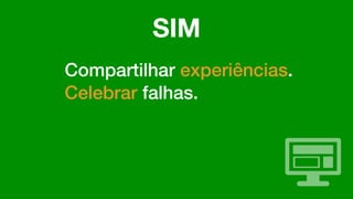 Compartilhar experiências.
Celebrar falhas.
SIM
 