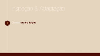 Inspeção & Adaptação
3 O efeito set and forget
 