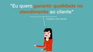“Eu quero garantir qualidade no
atendimento ao cliente"
Feedback dos clientes
 