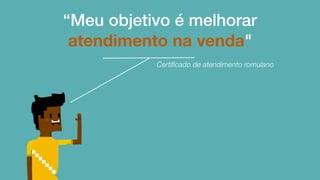 “Meu objetivo é melhorar
atendimento na venda"
Certiﬁcado de atendimento romulano
 
