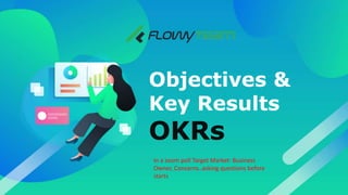 Objectives &
Key Results
OKRs
In a zoom poll Target Market: Business
Owner, Concerns..asking questions before
starts
 