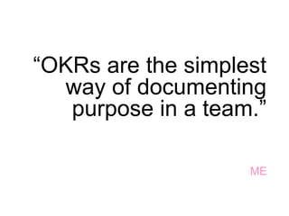 “OKRs are the simplest
way of documenting
purpose in a team.”
ME
 