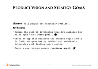 10 © 2021 Pichler Consulting Limited
PRODUCT GOALS
Objective: Help the users to better understand their
eating habits and ...