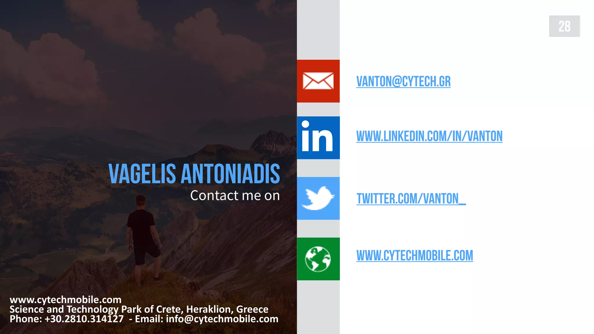 Vagelis Antoniadis
Contact me on
28
www.cytechmobile.com
twitter.com/vanton_
www.linkedin.com/in/vanton
vanton@cytech.gr
www.cytechmobile.com	
Science	and	Technology	Park	of	Crete,	Heraklion,	Greece	
Phone:	+30.2810.314127		-	Email:	info@cytechmobile.com
 