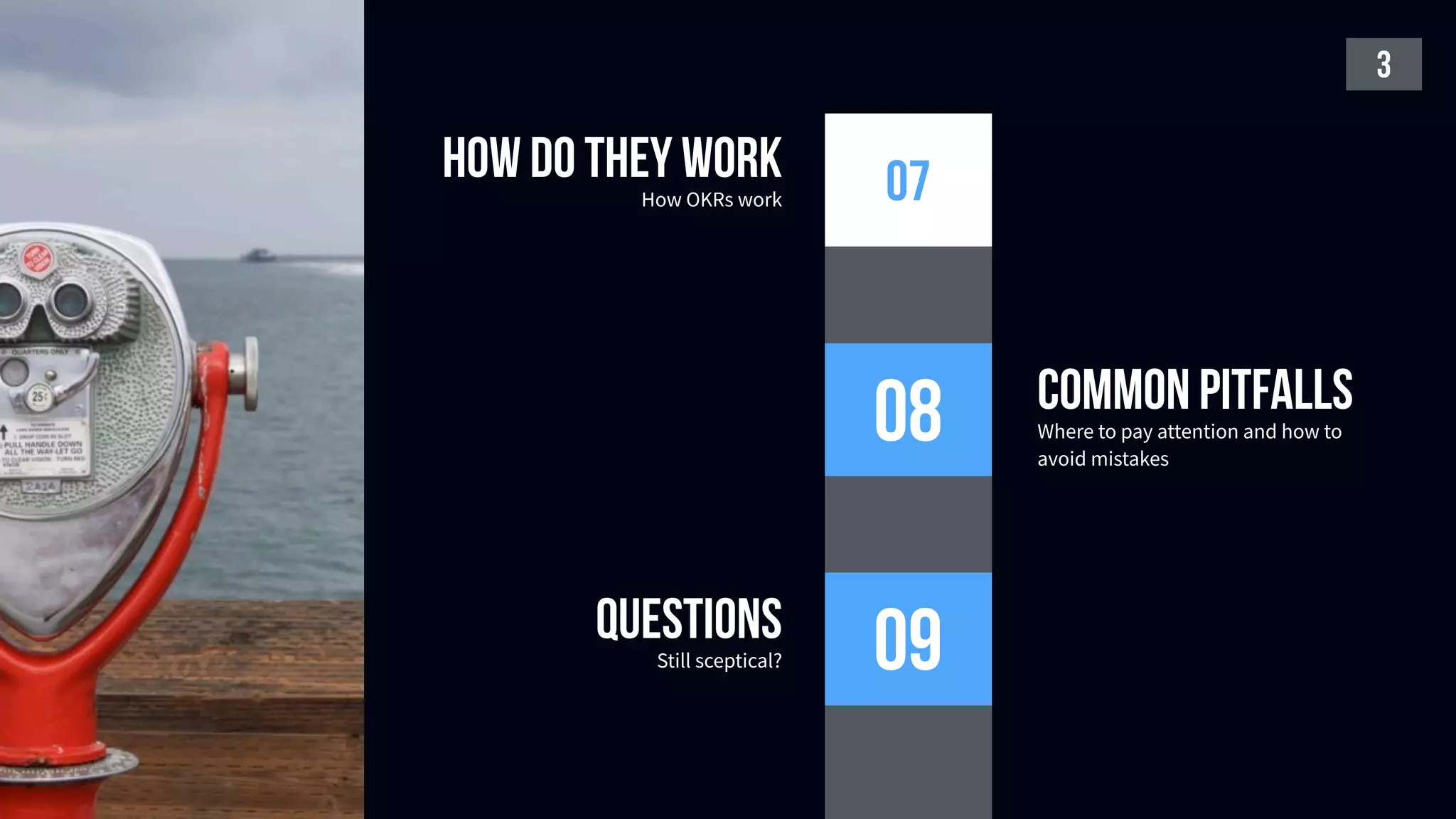 3
08
09
07
questions
Still sceptical?
common pitfalls
Where to pay attention and how to
avoid mistakes
How do they work
How OKRs work
 
