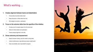 What’s working …
1. Creates alignment between teams and stakeholders
• Forces clarity of priorities inside a team
• Keeps discussion on What rather than How
• KRs highlight moonshots v optimisation
2. Focus on the outcome rather than the specifics of the initiative
• Provides room for broader ideation from the entire team
• Allows for further iteration and optimisation
• Fosters stronger alignment on the Why
3. Drives autonomy and empowerment
• Speed of decision making: pivot from weak to strong ideas
• Culture of performance: high performance teams really flourish
• Clear accountability: team responsible for progress
 