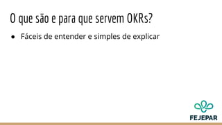 O que são e para que servem OKRs?
● Fáceis de entender e simples de explicar
 