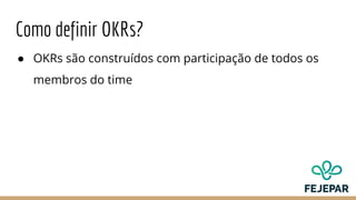 Como definir OKRs?
● OKRs são construídos com participação de todos os
membros do time
 