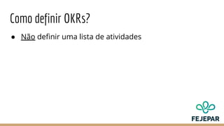 Como definir OKRs?
● Não definir uma lista de atividades
 