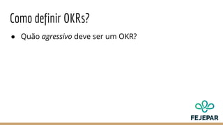Como definir OKRs?
● Quão agressivo deve ser um OKR?
 