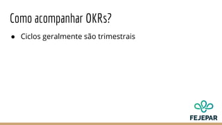 Como acompanhar OKRs?
● Ciclos geralmente são trimestrais
 