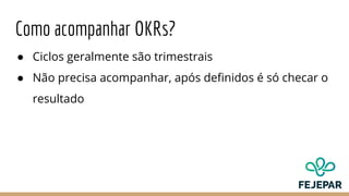Como acompanhar OKRs?
● Ciclos geralmente são trimestrais
● Não precisa acompanhar, após definidos é só checar o
resultado
 