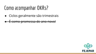 Como acompanhar OKRs?
● Ciclos geralmente são trimestrais
● É como promessa de ano novo!
 