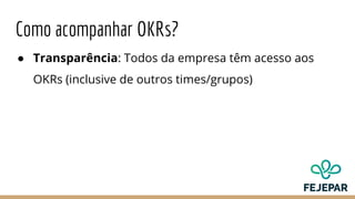 Como acompanhar OKRs?
● Transparência: Todos da empresa têm acesso aos
OKRs (inclusive de outros times/grupos)
 