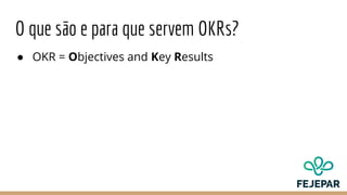 O que são e para que servem OKRs?
● OKR = Objectives and Key Results
 