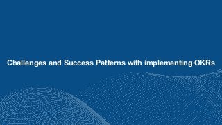 9
Challenges and Success Patterns with implementing OKRs
 